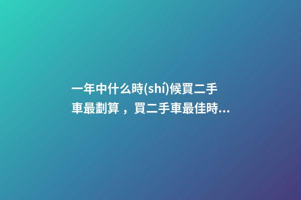 一年中什么時(shí)候買二手車最劃算，買二手車最佳時(shí)間，年前還是年后買